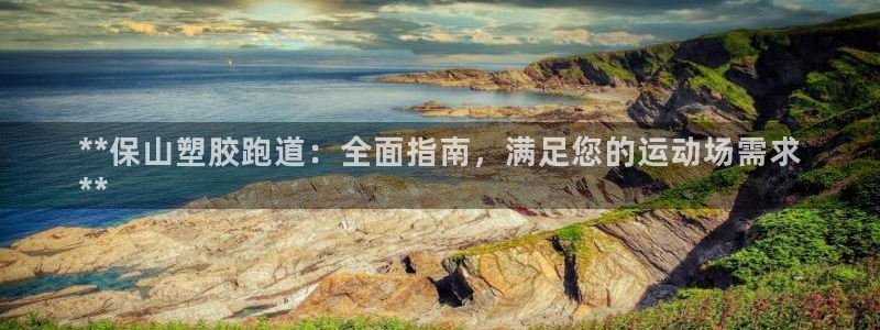 谈球吧体育app下载官网手机版苹果：**保山塑胶跑道：全面指南，满足您的运动场需求
**