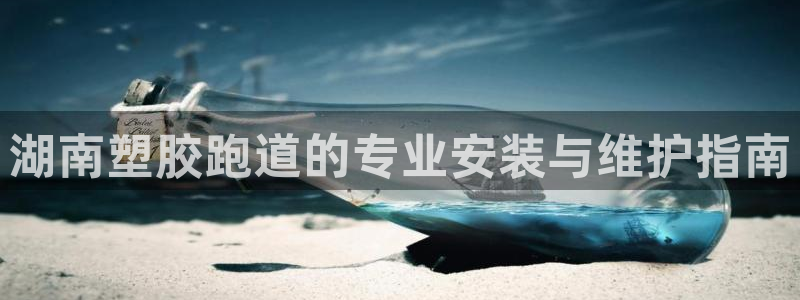 谈球吧买球提现：湖南塑胶跑道的专业安装与维护指南