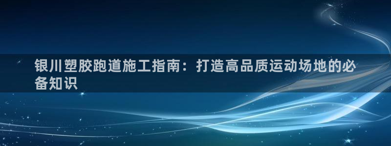谈球吧网app官网下载：银川塑胶跑道施工指南：打造高