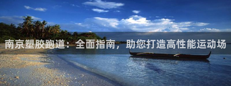 谈球吧平台正规吗可信吗知乎：南京塑胶跑道：全面指南，助您打造高性能运动场