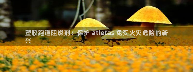 谈球吧入口：塑胶跑道阻燃剂：保护 atletas 免受火灾危险的新
兴