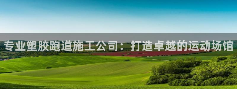 谈球吧app官方下载：专业塑胶跑道施工公司：打造卓越的运动场馆