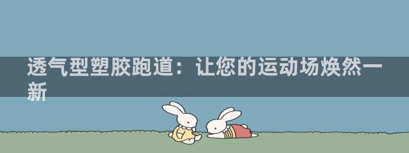 谈球吧平台正规吗可靠吗：透气型塑胶跑道：让您的运动场