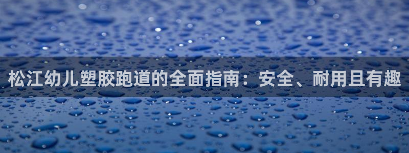 谈球吧官网下载：松江幼儿塑胶跑道的全面指南：安全、耐