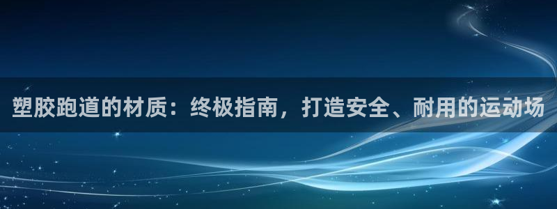 谈球吧平台正规吗可信吗知乎：塑胶跑道的材质：终极指南，打造安全、耐用的运动场