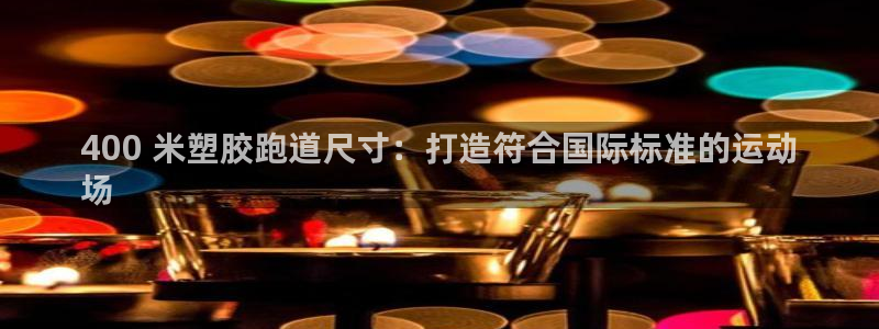 谈球吧app体育下载：400 米塑胶跑道尺寸：打造符