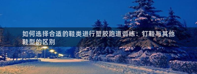 谈球吧靠谱吗：如何选择合适的鞋类进行塑胶跑道训练：钉鞋与其他
鞋型的区别