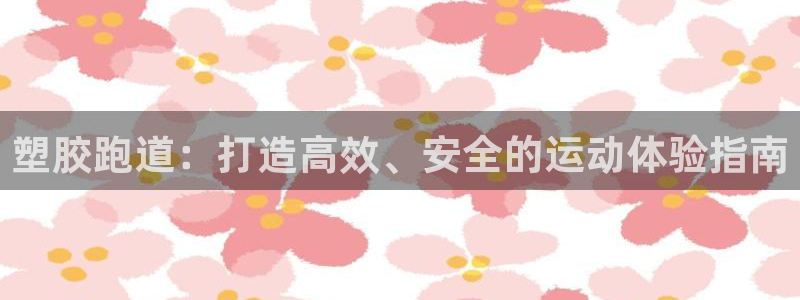 谈球吧在线观看：塑胶跑道：打造高效、安全的运动体验指南