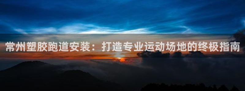 谈球吧体育app下载官网安卓：常州塑胶跑道安装：打造专业运动场地的终极指南