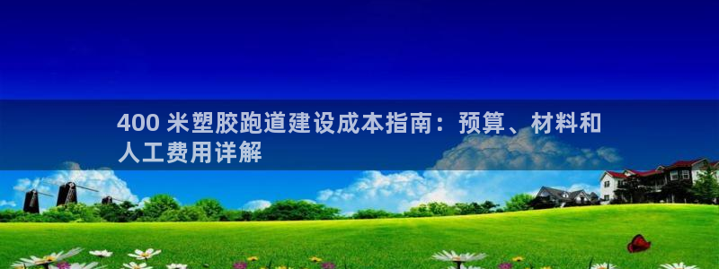 谈球吧平台正规吗可信吗：400 米塑胶跑道建设成本指南：预算、材料和
人工费用详解