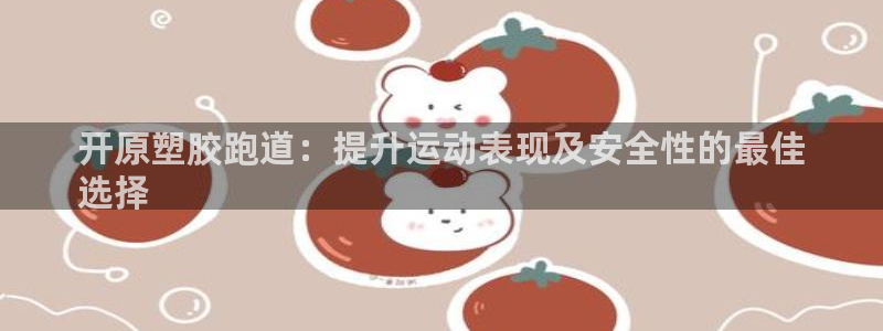 谈球吧怎么样?：开原塑胶跑道：提升运动表现及安全性的最佳
选择