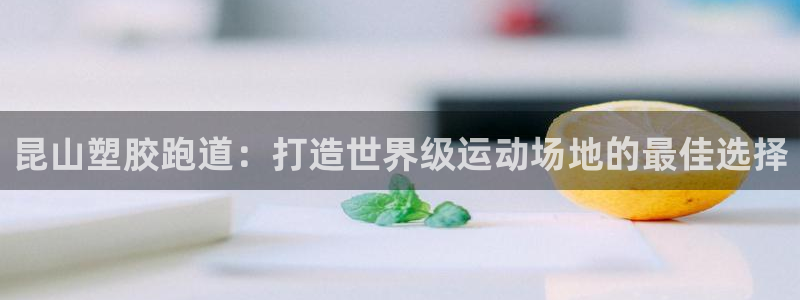 谈球吧体育app下载足球比赛视频：昆山塑胶跑道：打造世界级运动场地的最佳选择