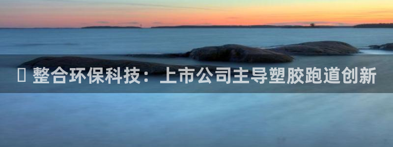谈球吧平台app下载网址是多少：✅ 整合环保科技：上