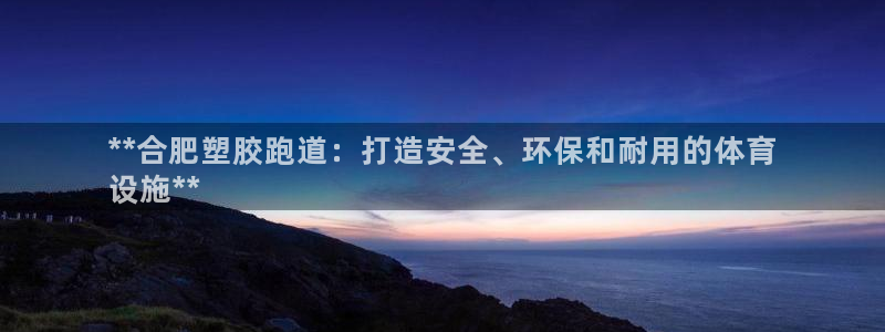 谈球吧nba：**合肥塑胶跑道：打造安全、环保和耐用的体育
设施**