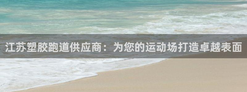 谈球吧网页版：江苏塑胶跑道供应商：为您的运动场打造卓越表面