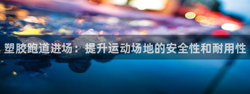 谈球吧体育在线：塑胶跑道进场：提升运动场地的安全性和