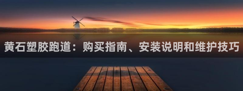 谈球吧真人：黄石塑胶跑道：购买指南、安装说明和维护技巧