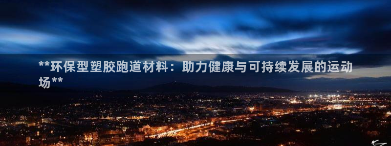 谈球吧能提现不：**环保型塑胶跑道材料：助力健康与可持续发展的运动
场**