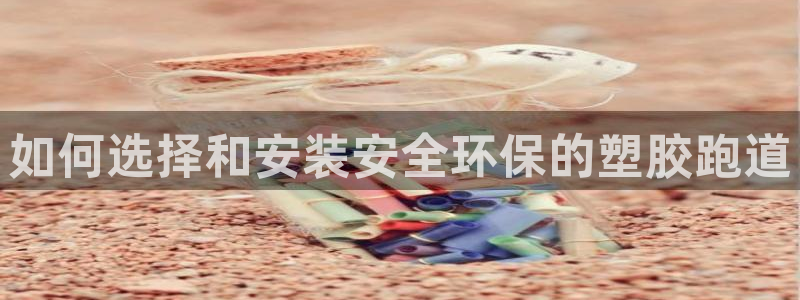 谈球吧黑款：如何选择和安装安全环保的塑胶跑道