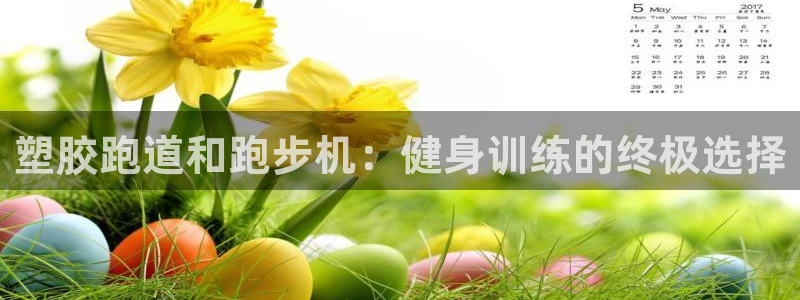 谈球吧买球是正规的吗：塑胶跑道和跑步机：健身训练的终