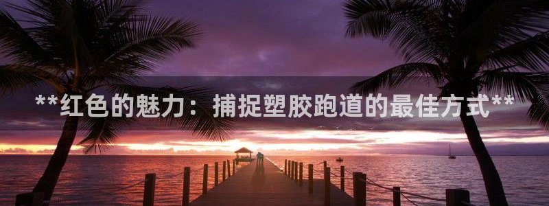 谈球吧在线登陆：**红色的魅力：捕捉塑胶跑道的最佳方