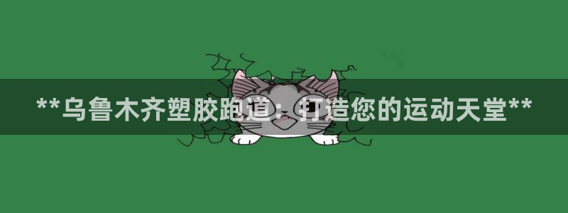 谈球吧app官网下载：**乌鲁木齐塑胶跑道：打造您的