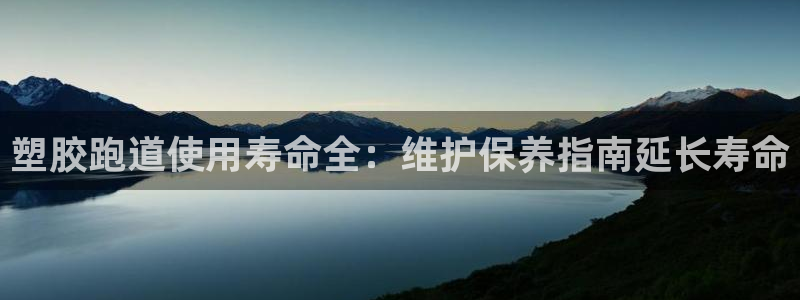 谈球吧综合官网app：塑胶跑道使用寿命全：维护保养指