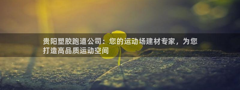 谈球吧可靠吗：贵阳塑胶跑道公司：您的运动场建材专家，