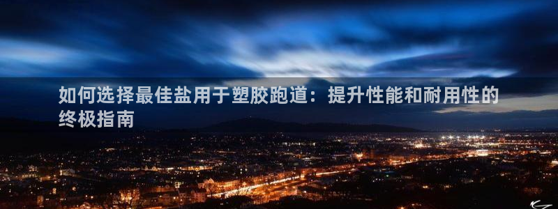 谈球吧网页版在线入口：如何选择最佳盐用于塑胶跑道：提升性能和