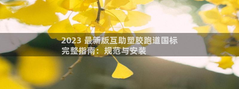 谈球吧体育app下载官网手机版安装：2023 最新版互助塑胶跑道国标
完整指南：规范与安装
