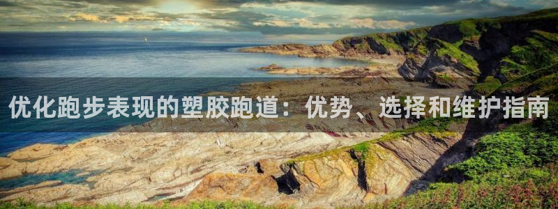 谈球吧的聊天软件是什么：优化跑步表现的塑胶跑道：优势、选择和维护指南