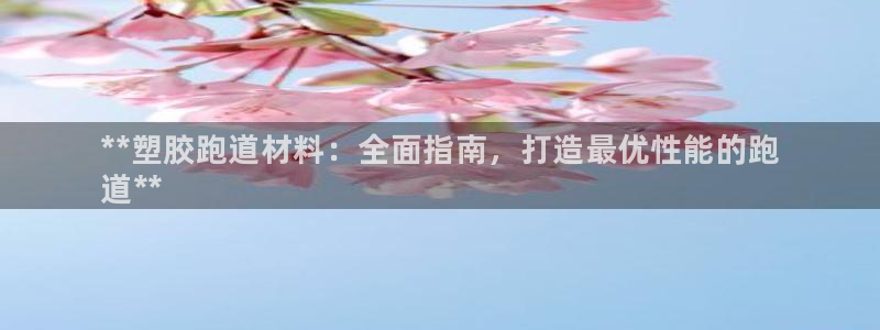 谈球吧官网登录：**塑胶跑道材料：全面指南，打造最优