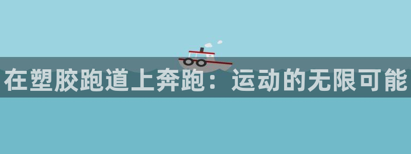 谈球吧体育app下载中心官网手机版：在塑胶跑道上奔跑：运动的