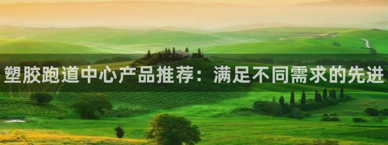 谈球吧体育app下载中心官网苹果：塑胶跑道中心产品推荐：满足