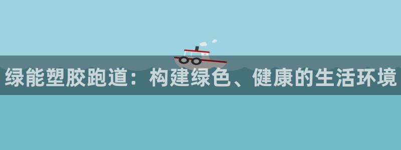 谈球吧中国官方网站：绿能塑胶跑道：构建绿色、健康的生